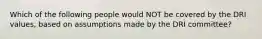 Which of the following people would NOT be covered by the DRI values, based on assumptions made by the DRI committee?