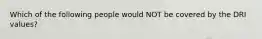 Which of the following people would NOT be covered by the DRI values?