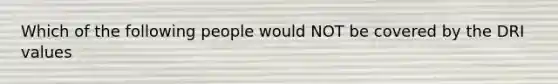 Which of the following people would NOT be covered by the DRI values