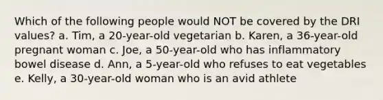 Which of the following people would NOT be covered by the DRI values? a. Tim, a 20-year-old vegetarian b. Karen, a 36-year-old pregnant woman c. Joe, a 50-year-old who has inflammatory bowel disease d. Ann, a 5-year-old who refuses to eat vegetables e. Kelly, a 30-year-old woman who is an avid athlete