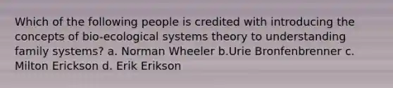 Which of the following people is credited with introducing the concepts of bio-ecological systems theory to understanding family systems? a. Norman Wheeler b.Urie Bronfenbrenner c. Milton Erickson d. Erik Erikson