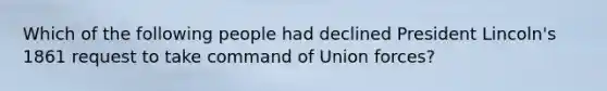 Which of the following people had declined President Lincoln's 1861 request to take command of Union forces?