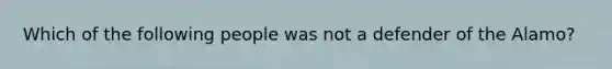 Which of the following people was not a defender of the Alamo?