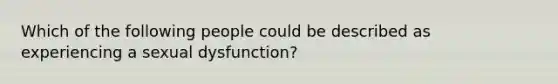 Which of the following people could be described as experiencing a sexual dysfunction?