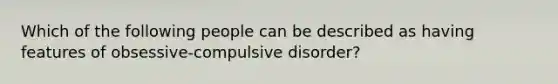 Which of the following people can be described as having features of obsessive-compulsive disorder?