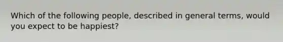 Which of the following people, described in general terms, would you expect to be happiest?