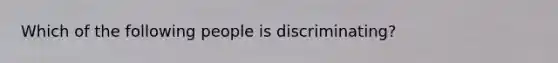 Which of the following people is discriminating?