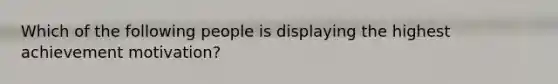 Which of the following people is displaying the highest achievement motivation?