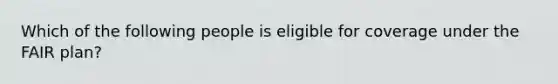 Which of the following people is eligible for coverage under the FAIR plan?