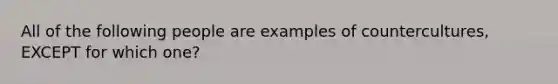 All of the following people are examples of countercultures, EXCEPT for which one?
