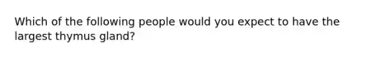 Which of the following people would you expect to have the largest thymus gland?