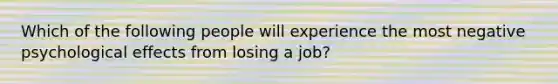 Which of the following people will experience the most negative psychological effects from losing a job?