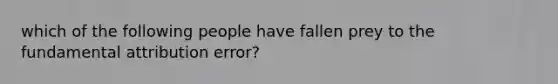 which of the following people have fallen prey to the fundamental attribution error?