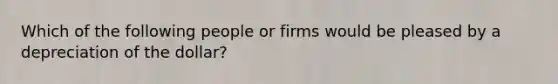 Which of the following people or firms would be pleased by a depreciation of the dollar?