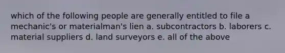 which of the following people are generally entitled to file a mechanic's or materialman's lien a. subcontractors b. laborers c. material suppliers d. land surveyors e. all of the above