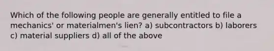 Which of the following people are generally entitled to file a mechanics' or materialmen's lien? a) subcontractors b) laborers c) material suppliers d) all of the above