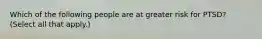 Which of the following people are at greater risk for PTSD? (Select all that apply.)