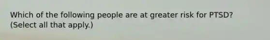 Which of the following people are at greater risk for PTSD? (Select all that apply.)