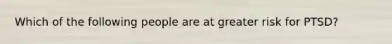 Which of the following people are at greater risk for PTSD?