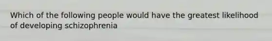 Which of the following people would have the greatest likelihood of developing schizophrenia