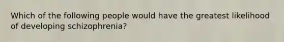 Which of the following people would have the greatest likelihood of developing schizophrenia?