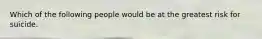 Which of the following people would be at the greatest risk for suicide.