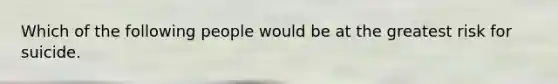 Which of the following people would be at the greatest risk for suicide.