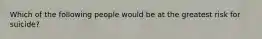 Which of the following people would be at the greatest risk for suicide?