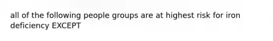 all of the following people groups are at highest risk for iron deficiency EXCEPT