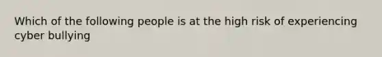 Which of the following people is at the high risk of experiencing cyber bullying