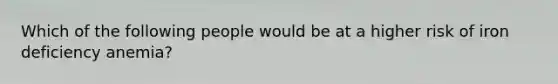 Which of the following people would be at a higher risk of iron deficiency anemia?