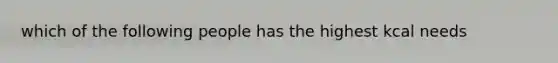 which of the following people has the highest kcal needs