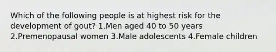 Which of the following people is at highest risk for the development of gout? 1.Men aged 40 to 50 years 2.Premenopausal women 3.Male adolescents 4.Female children