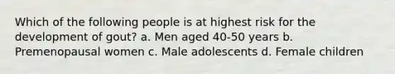 Which of the following people is at highest risk for the development of gout? a. Men aged 40-50 years b. Premenopausal women c. Male adolescents d. Female children