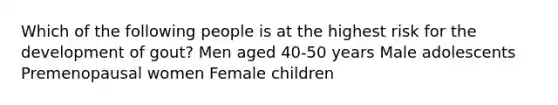 Which of the following people is at the highest risk for the development of gout? Men aged 40-50 years Male adolescents Premenopausal women Female children