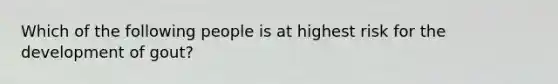 Which of the following people is at highest risk for the development of gout?