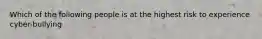 Which of the following people is at the highest risk to experience cyber-bullying