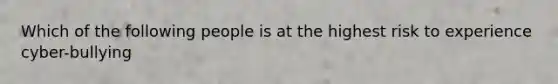 Which of the following people is at the highest risk to experience cyber-bullying