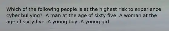 Which of the following people is at the highest risk to experience cyber-bullying? -A man at the age of sixty-five -A woman at the age of sixty-five -A young boy -A young girl