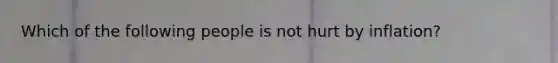 Which of the following people is not hurt by inflation?
