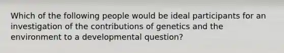 Which of the following people would be ideal participants for an investigation of the contributions of genetics and the environment to a developmental question?