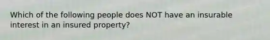 Which of the following people does NOT have an insurable interest in an insured property?