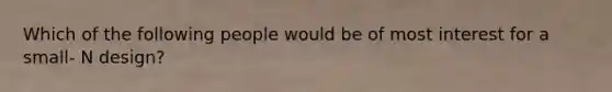 Which of the following people would be of most interest for a small- N design?