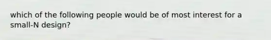 which of the following people would be of most interest for a small-N design?