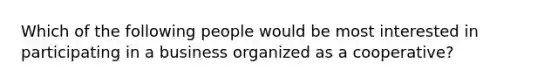 Which of the following people would be most interested in participating in a business organized as a cooperative?