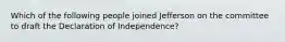 Which of the following people joined Jefferson on the committee to draft the Declaration of Independence?