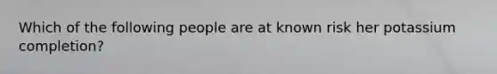 Which of the following people are at known risk her potassium completion?