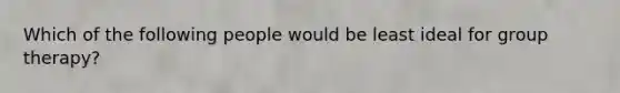 Which of the following people would be least ideal for group therapy?