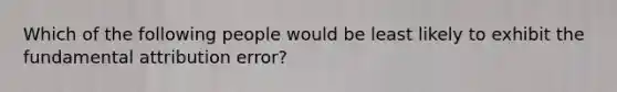 Which of the following people would be least likely to exhibit the fundamental attribution error?