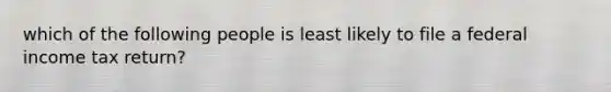 which of the following people is least likely to file a federal income tax return?